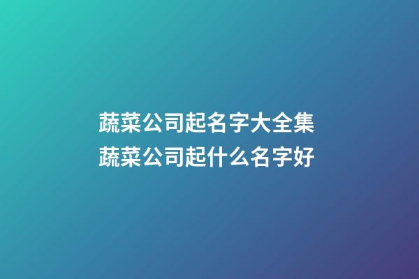 蔬菜公司起名字大全集 蔬菜公司起什么名字好-第1張-公司起名-玄機派